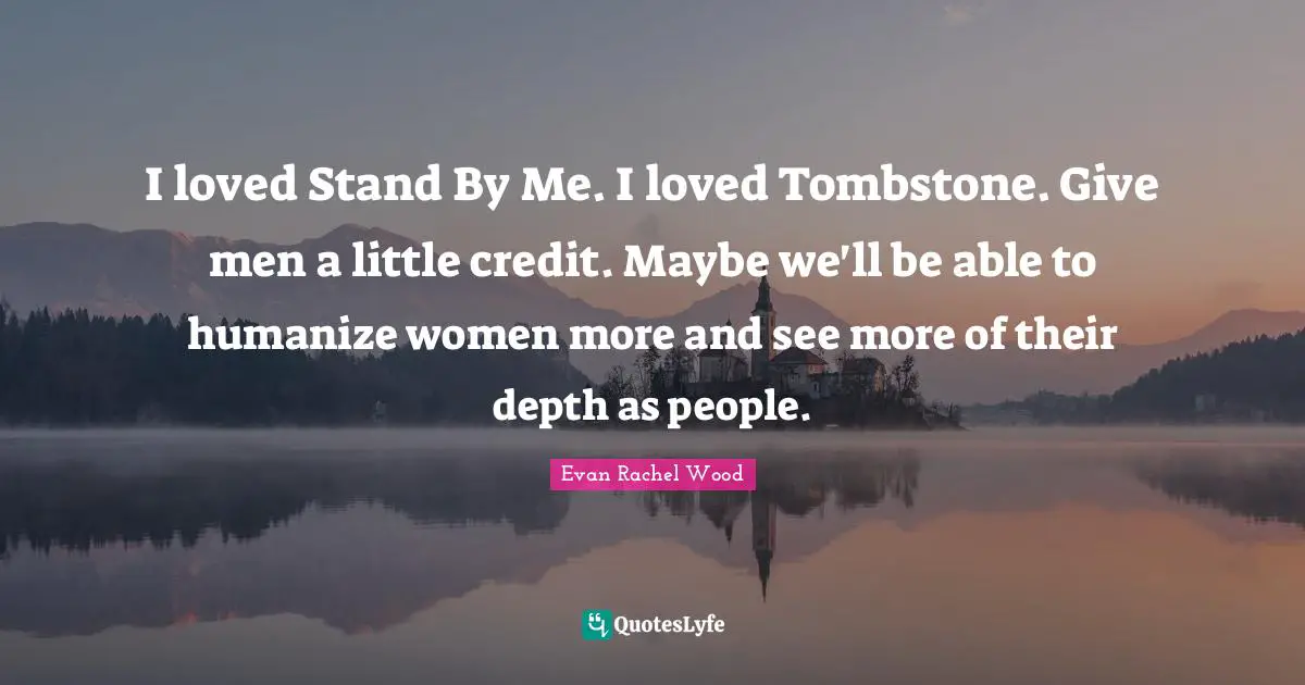 Stand By Me Quotes: "I loved Stand By Me. I loved Tombstone. Give men a little credit. Maybe we'll be able to humanize women more and see more of their depth as people."