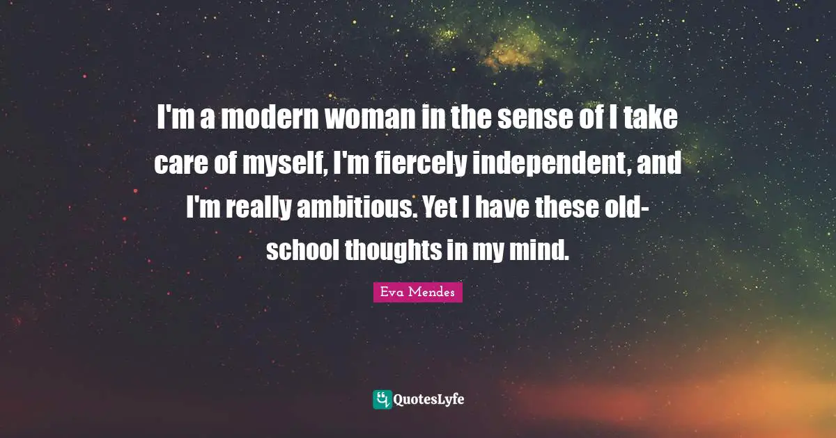 I'm a modern woman in the sense of I take care of myself, I'm fiercely independent, and I'm really ambitious. Yet I have these old-school thoughts in my mind.