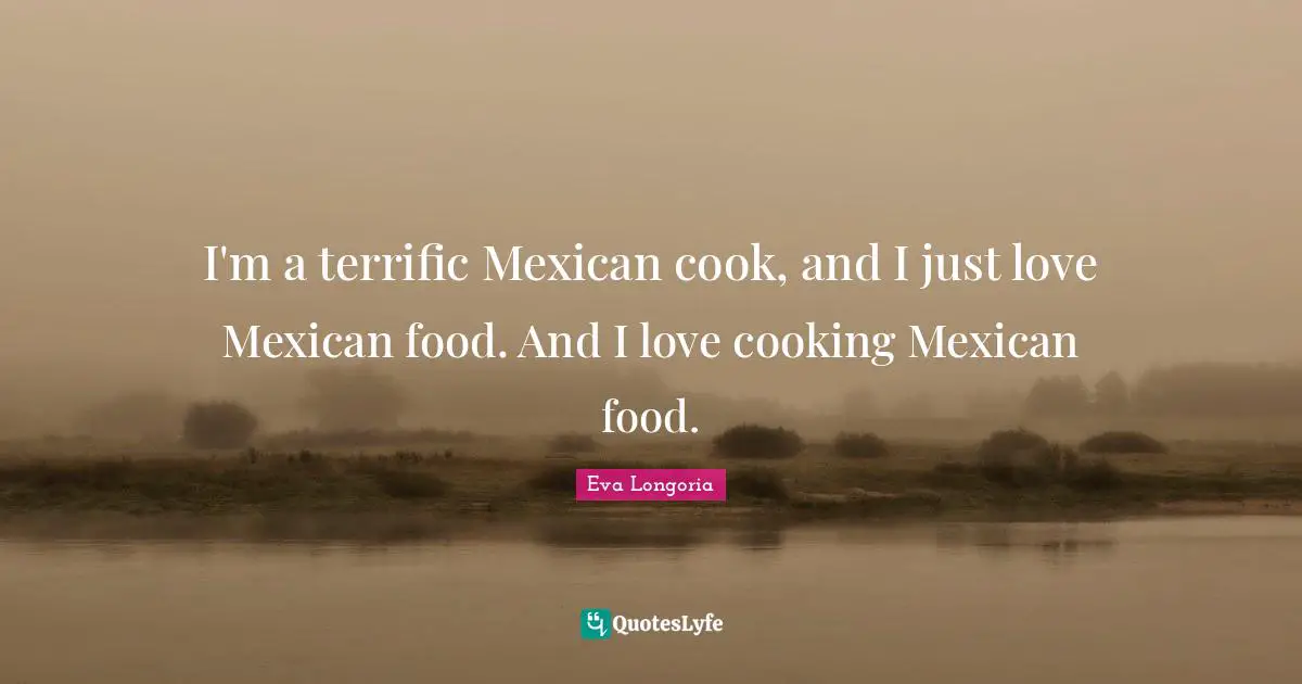 I'm a terrific Mexican cook, and I just love Mexican food. And I love cooking Mexican food.