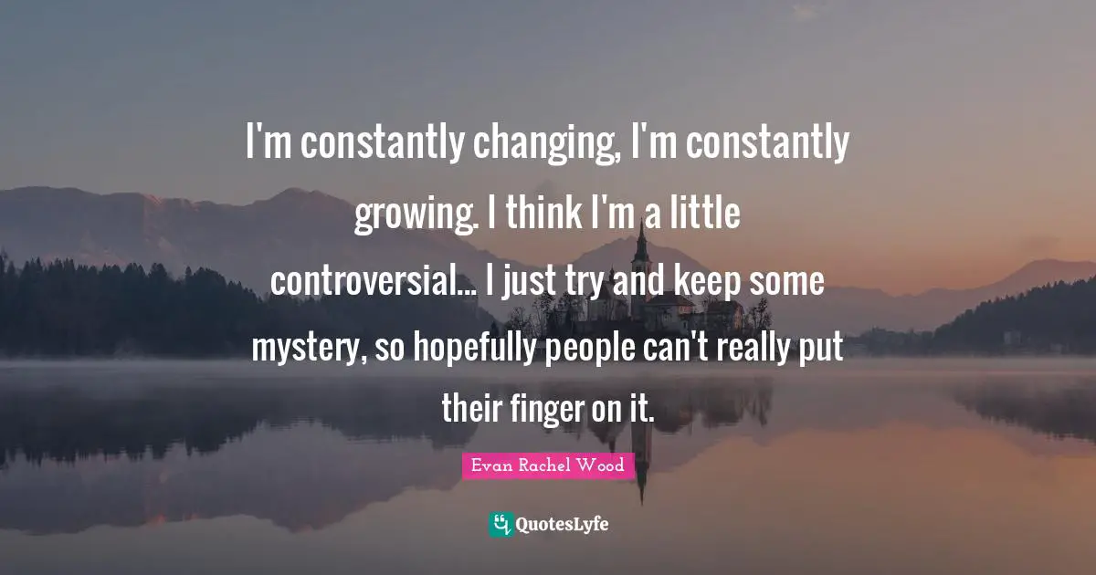 I'm constantly changing, I'm constantly growing. I think I'm a little controversial... I just try and keep some mystery, so hopefully people can't really put their finger on it.