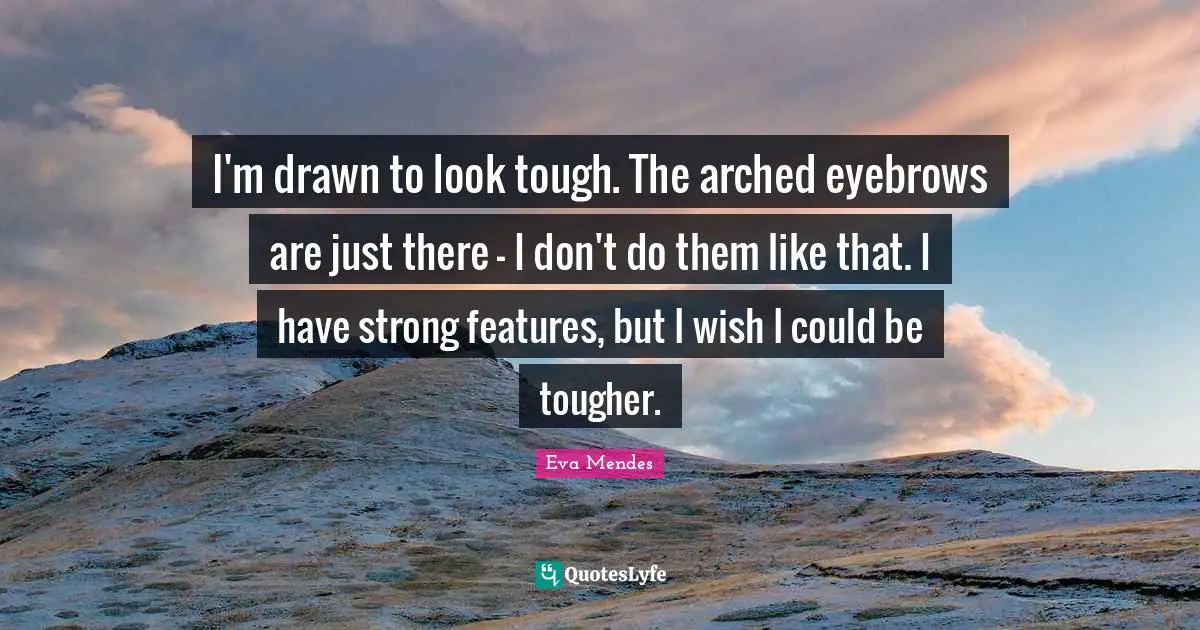 I'm drawn to look tough. The arched eyebrows are just there - I don't do them like that. I have strong features, but I wish I could be tougher.