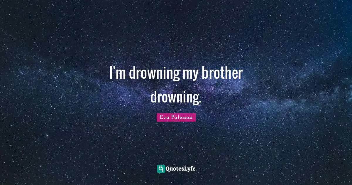 I'm drowning my brother drowning.