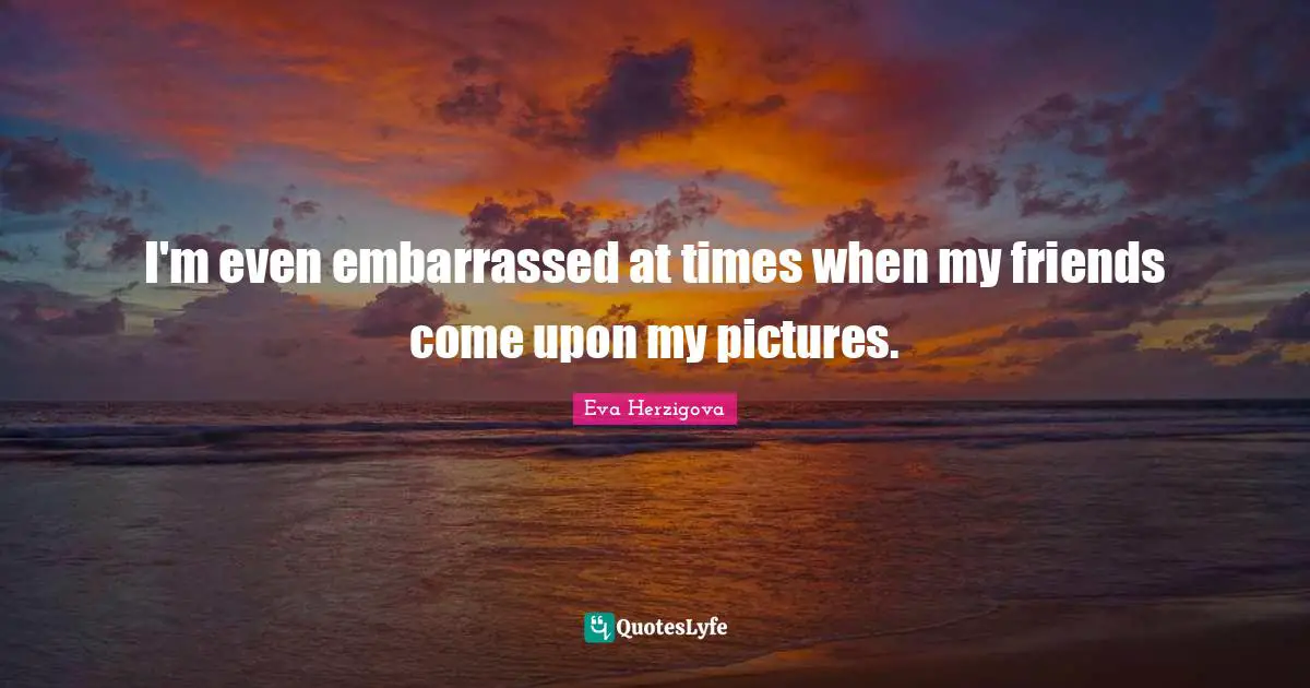 Eva Herzigova Quotes: "I'm even embarrassed at times when my friends come upon my pictures."