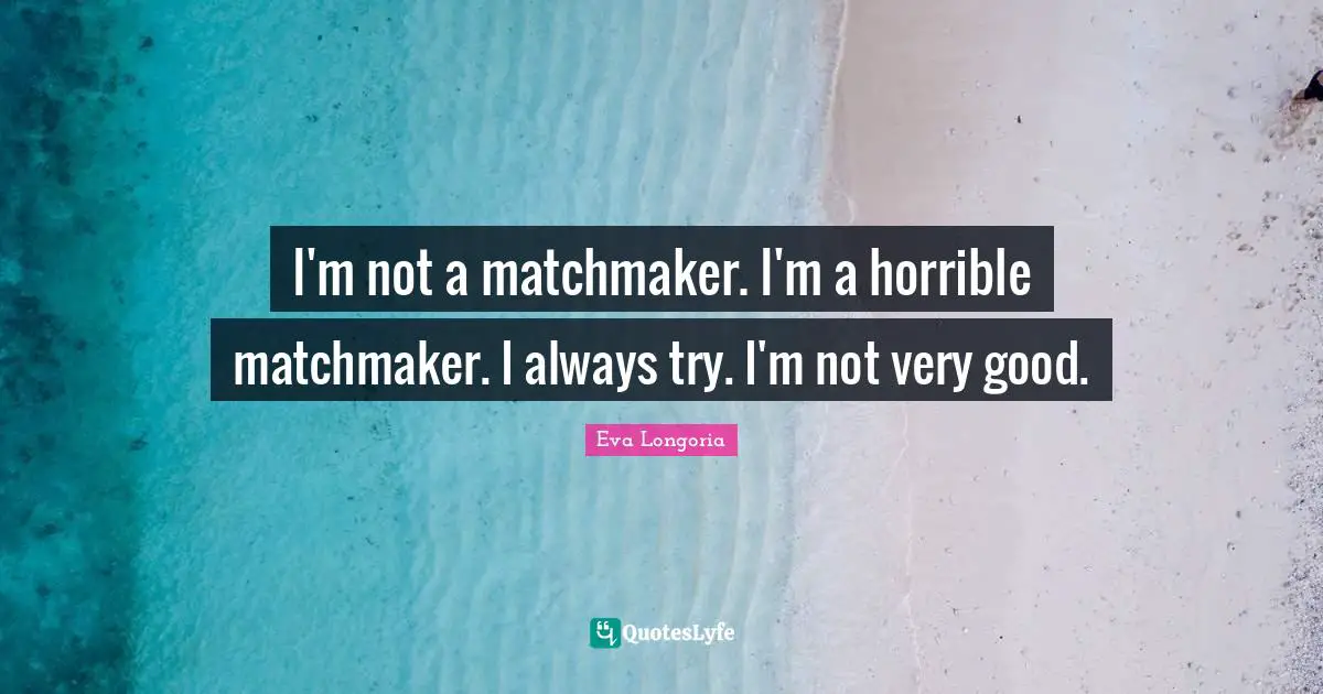 I'm not a matchmaker. I'm a horrible matchmaker. I always try. I'm not very good.