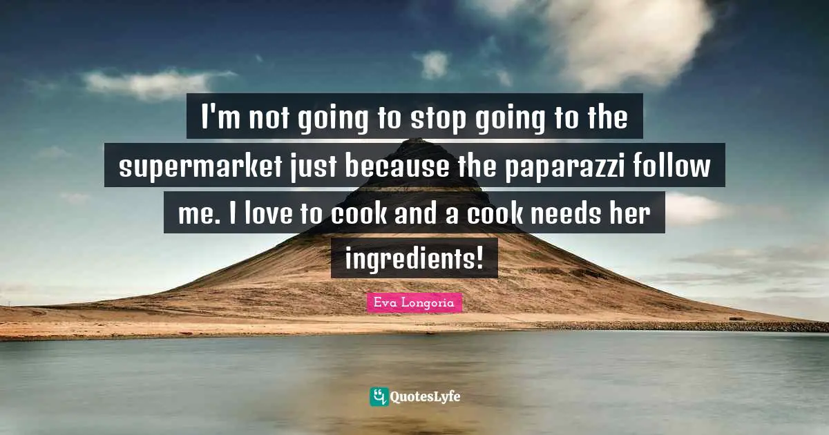 I'm not going to stop going to the supermarket just because the paparazzi follow me. I love to cook and a cook needs her ingredients!