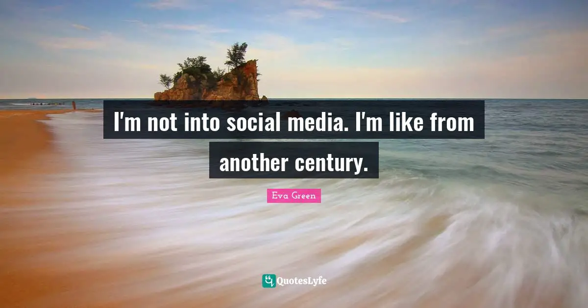 I'm not into social media. I'm like from another century.
