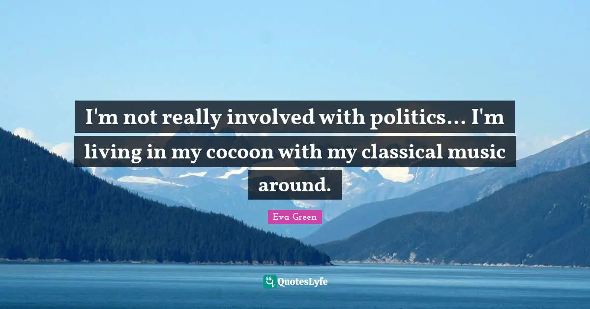 I'm not really involved with politics... I'm living in my cocoon with my classical music around.