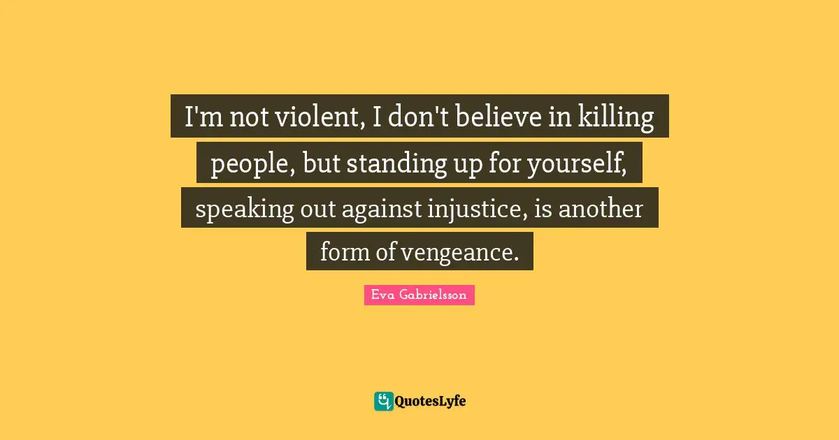 I'm not violent, I don't believe in killing people, but standing up for yourself, speaking out against injustice, is another form of vengeance.