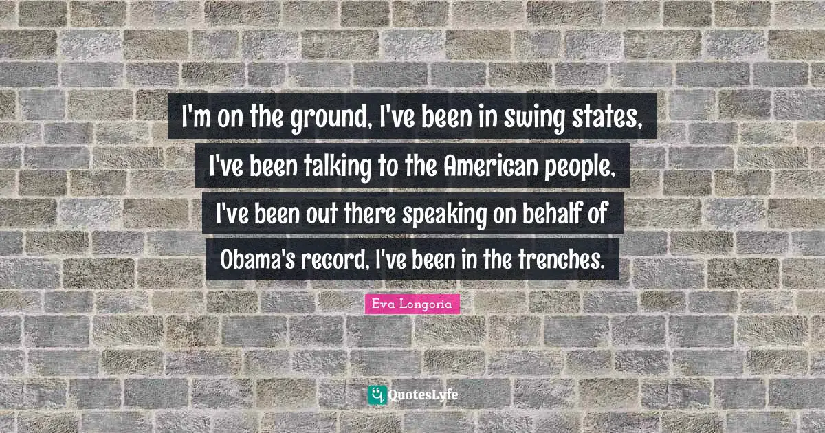I'm on the ground, I've been in swing states, I've been talking to the American people, I've been out there speaking on behalf of Obama's record, I've been in the trenches.
