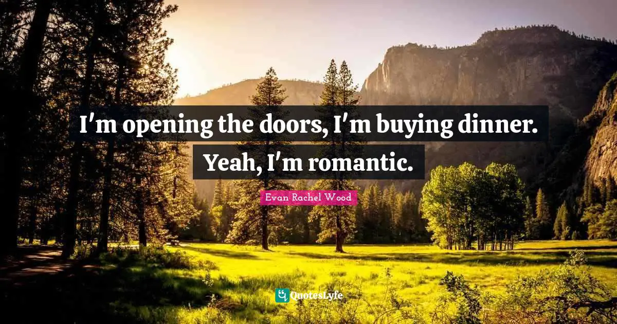 I'm opening the doors, I'm buying dinner. Yeah, I'm romantic.