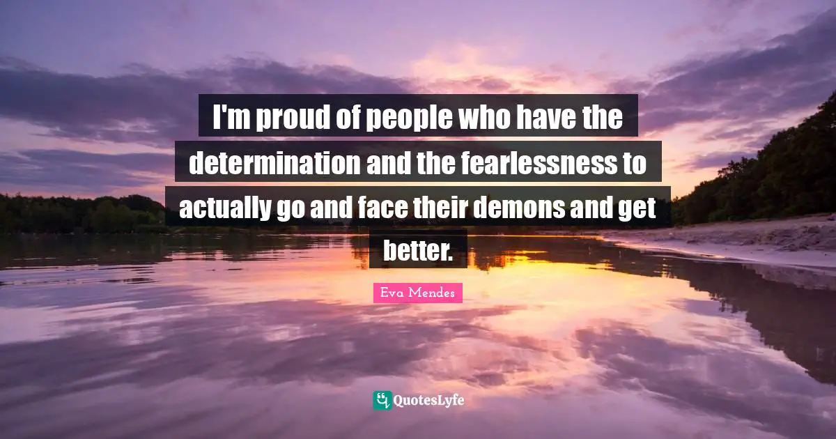 Fearlessness Quotes: "I'm proud of people who have the determination and the fearlessness to actually go and face their demons and get better."