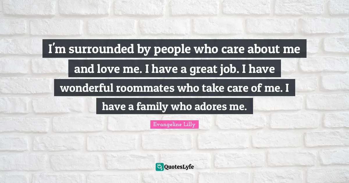I'm surrounded by people who care about me and love me. I have a great job. I have wonderful roommates who take care of me. I have a family who adores me.