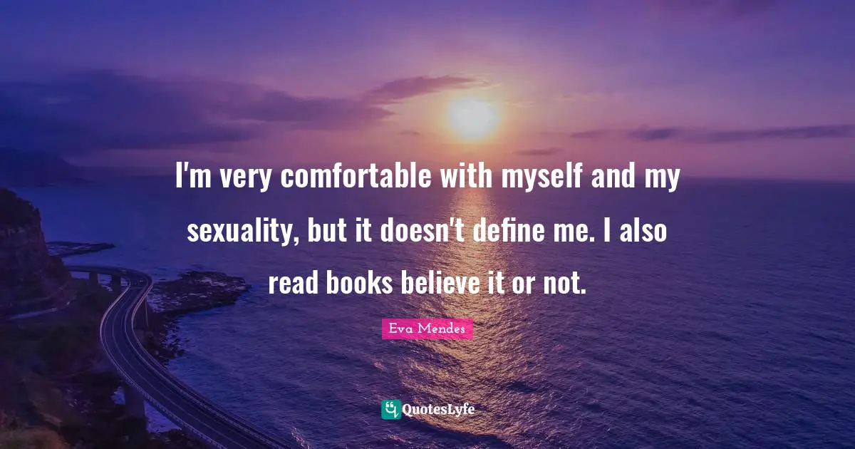 I'm very comfortable with myself and my sexuality, but it doesn't define me. I also read books believe it or not.