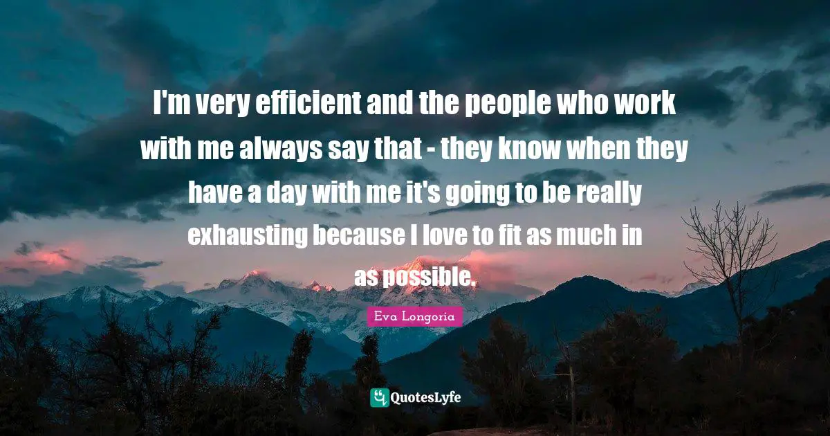 I'm very efficient and the people who work with me always say that - they know when they have a day with me it's going to be really exhausting because I love to fit as much in as possible.