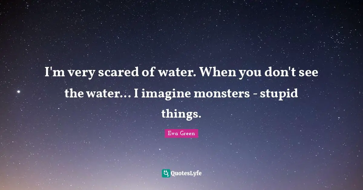 I'm very scared of water. When you don't see the water... I imagine monsters - stupid things.