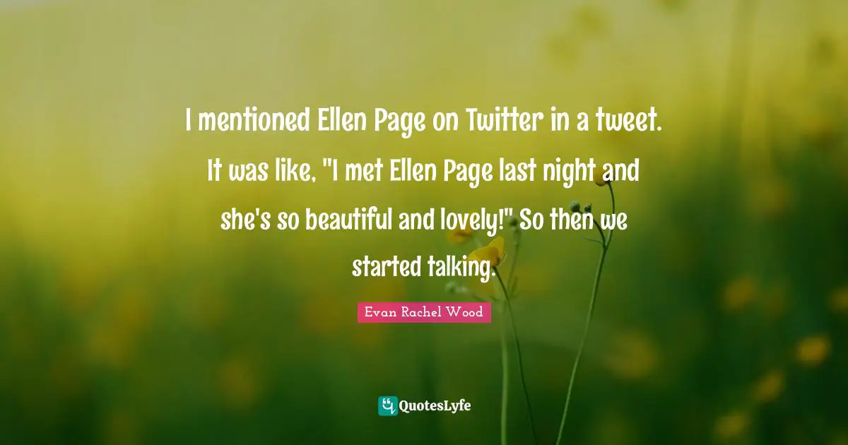 I mentioned Ellen Page on Twitter in a tweet. It was like, "I met Ellen Page last night and she's so beautiful and lovely!" So then we started talking.