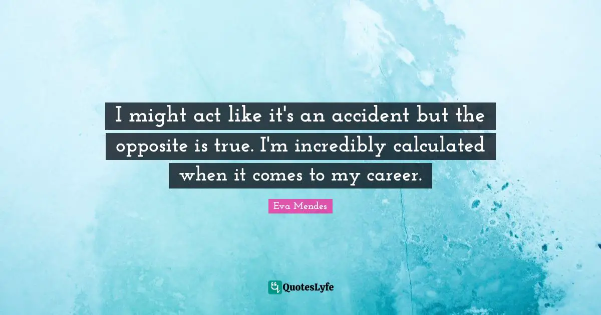 I might act like it's an accident but the opposite is true. I'm incredibly calculated when it comes to my career.