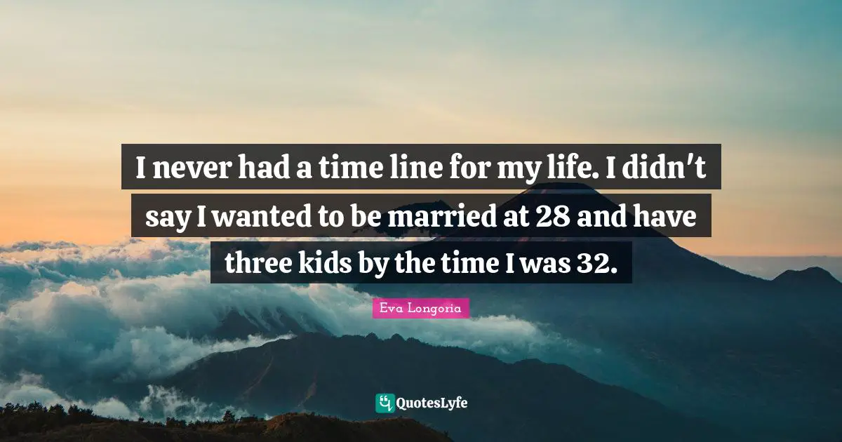 I never had a time line for my life. I didn't say I wanted to be married at 28 and have three kids by the time I was 32.