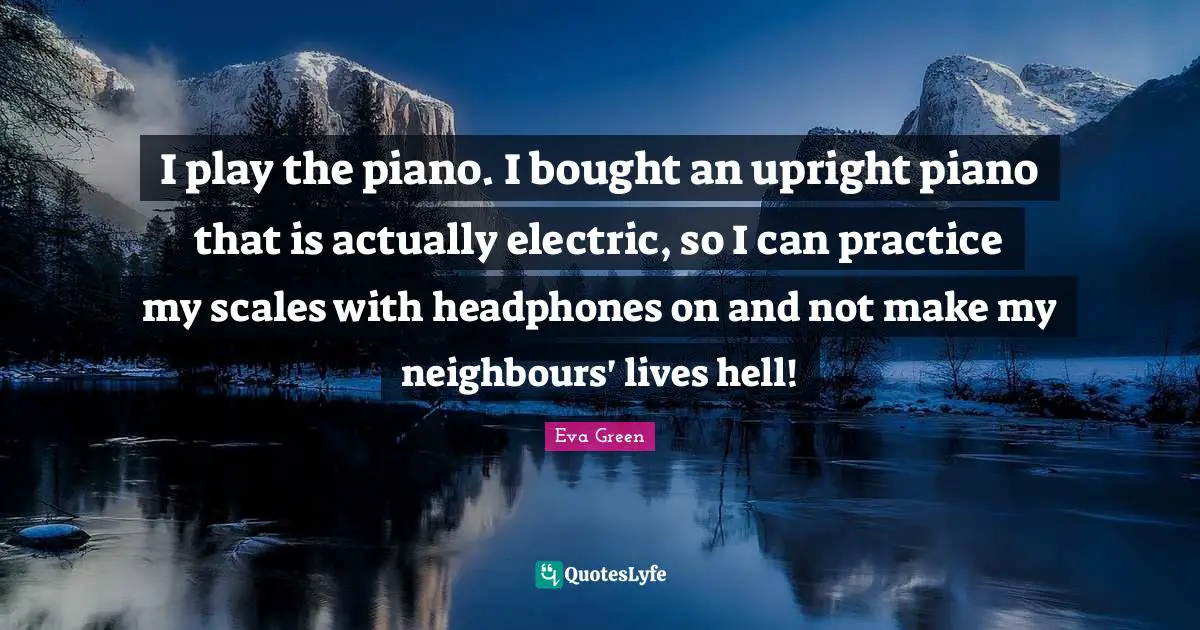 I play the piano. I bought an upright piano that is actually electric, so I can practice my scales with headphones on and not make my neighbours' lives hell!