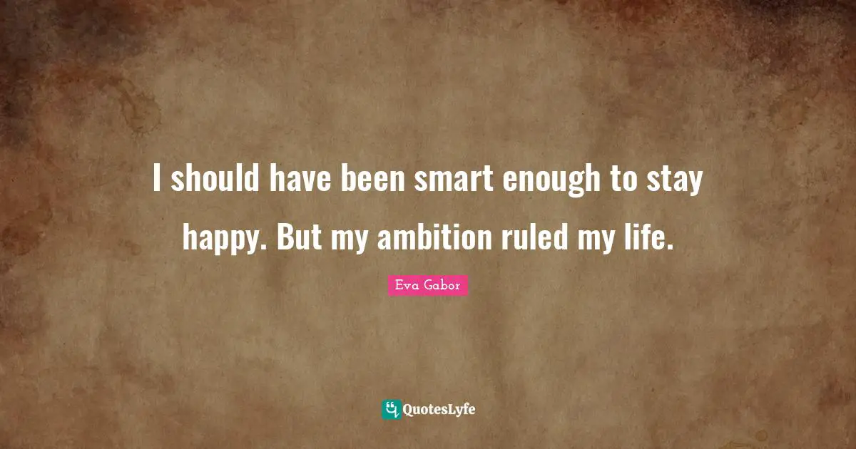 Eva Gabor Quotes: "I should have been smart enough to stay happy. But my ambition ruled my life."