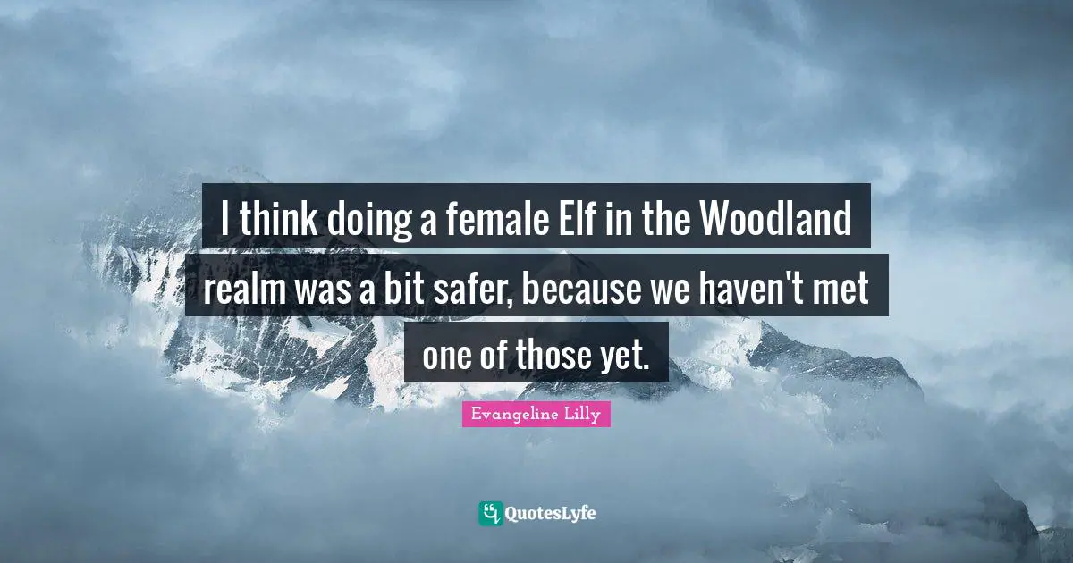 I think doing a female Elf in the Woodland realm was a bit safer, because we haven't met one of those yet.