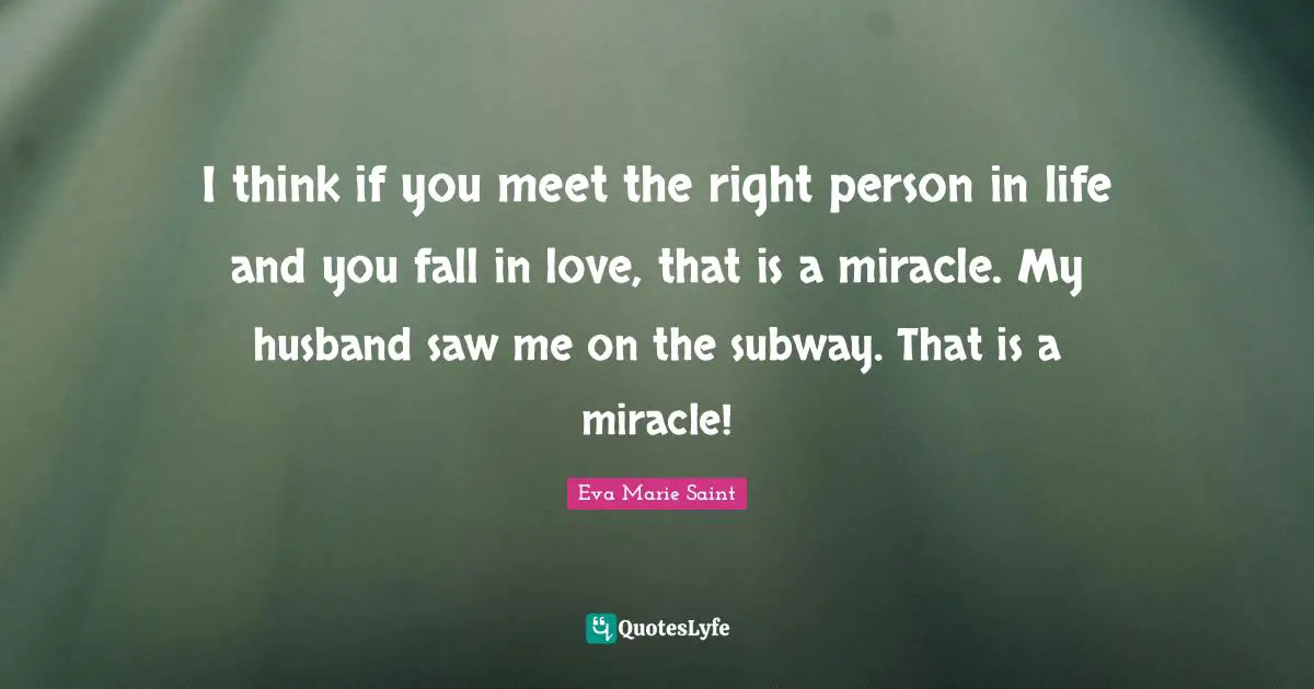 I think if you meet the right person in life and you fall in love, that is a miracle. My husband saw me on the subway. That is a miracle!