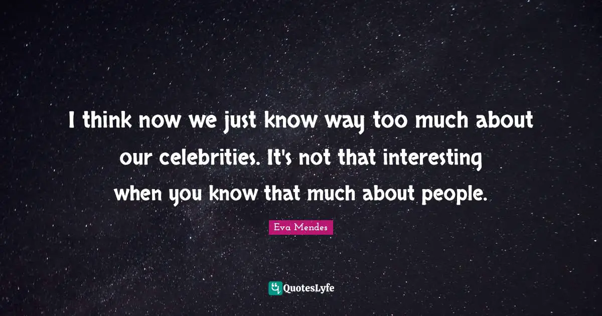 I think now we just know way too much about our celebrities. It's not that interesting when you know that much about people.