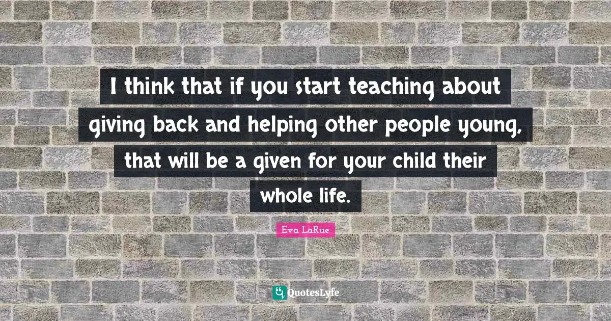 I think that if you start teaching about giving back and helping other people young, that will be a given for your child their whole life.