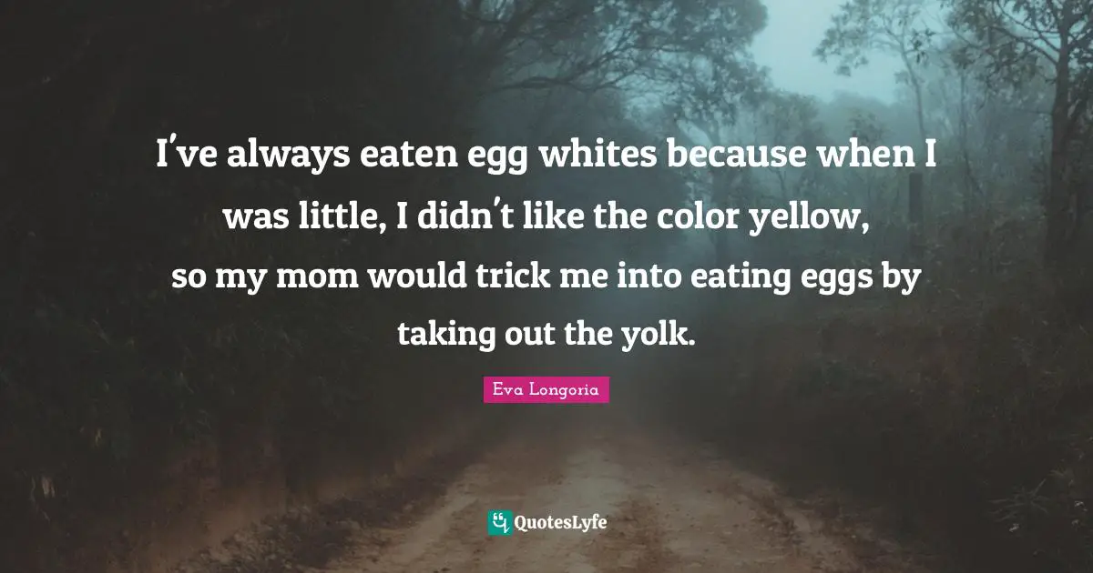 I've always eaten egg whites because when I was little, I didn't like the color yellow, so my mom would trick me into eating eggs by taking out the yolk.