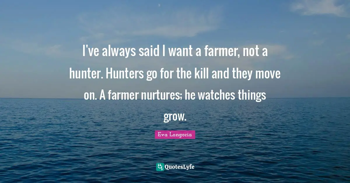 I've always said I want a farmer, not a hunter. Hunters go for the kill and they move on. A farmer nurtures; he watches things grow.