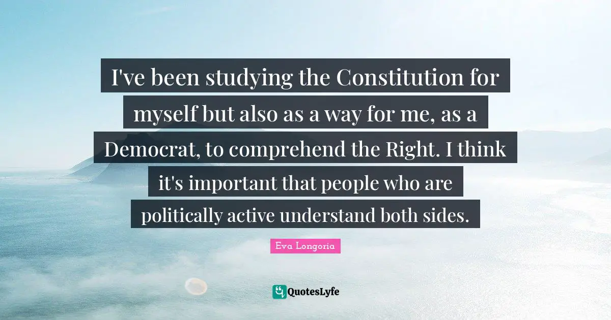 I've been studying the Constitution for myself but also as a way for me, as a Democrat, to comprehend the Right. I think it's important that people who are politically active understand both sides.