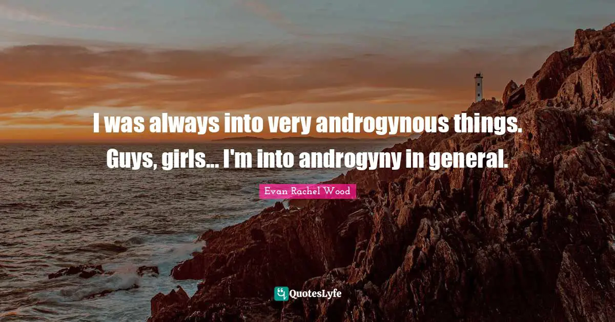 I was always into very androgynous things. Guys, girls... I'm into androgyny in general.