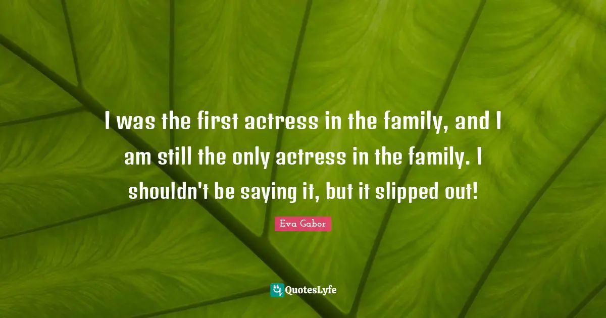 Eva Gabor Quotes: "I was the first actress in the family, and I am still the only actress in the family. I shouldn't be saying it, but it slipped out!"