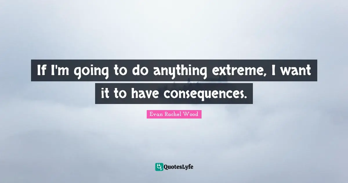 If I'm going to do anything extreme, I want it to have consequences.