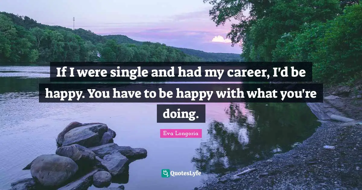 If I were single and had my career, I'd be happy. You have to be happy with what you're doing.