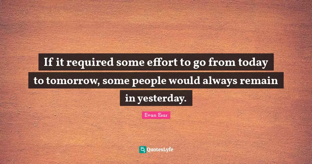 If it required some effort to go from today to tomorrow, some people would always remain in yesterday.
