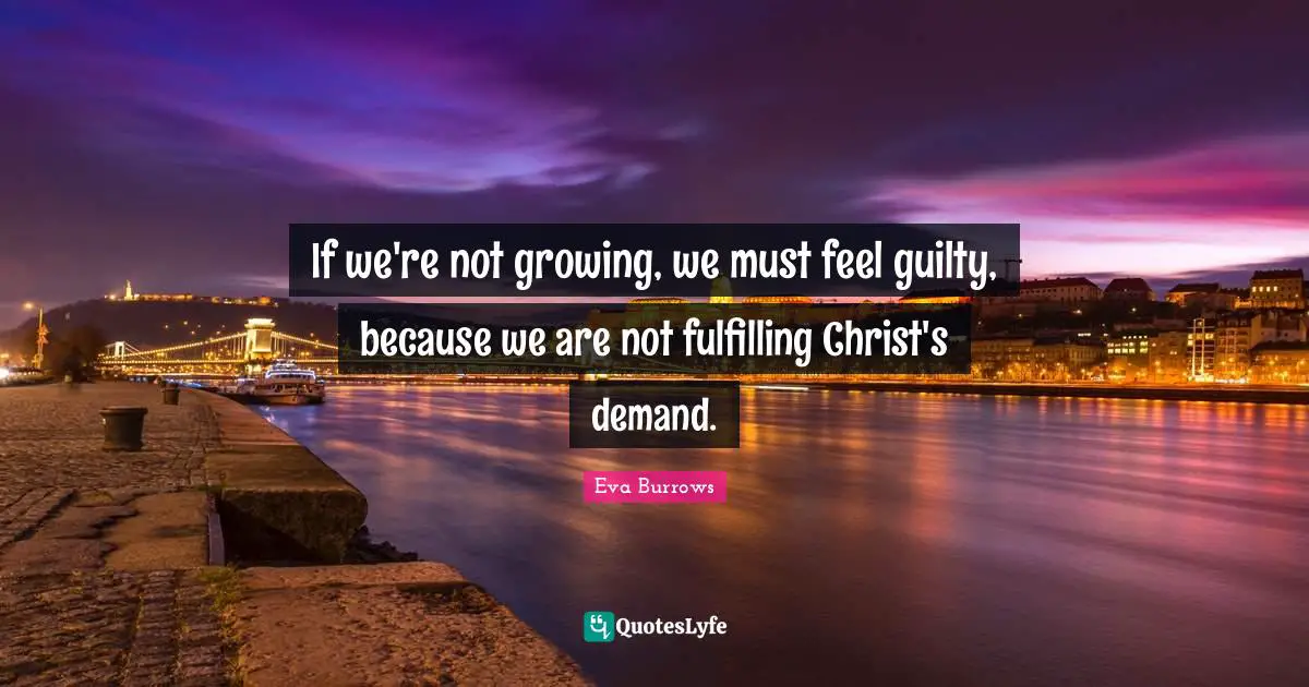 Eva Burrows Quotes: "If we're not growing, we must feel guilty, because we are not fulfilling Christ's demand."