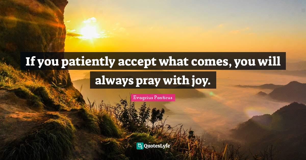 If you patiently accept what comes, you will always pray with joy