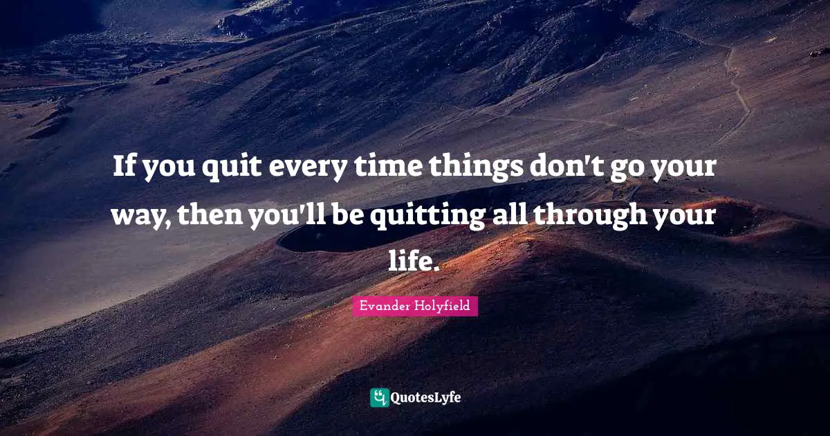 Quitting Quotes: "If you quit every time things don't go your way, then you'll be quitting all through your life."