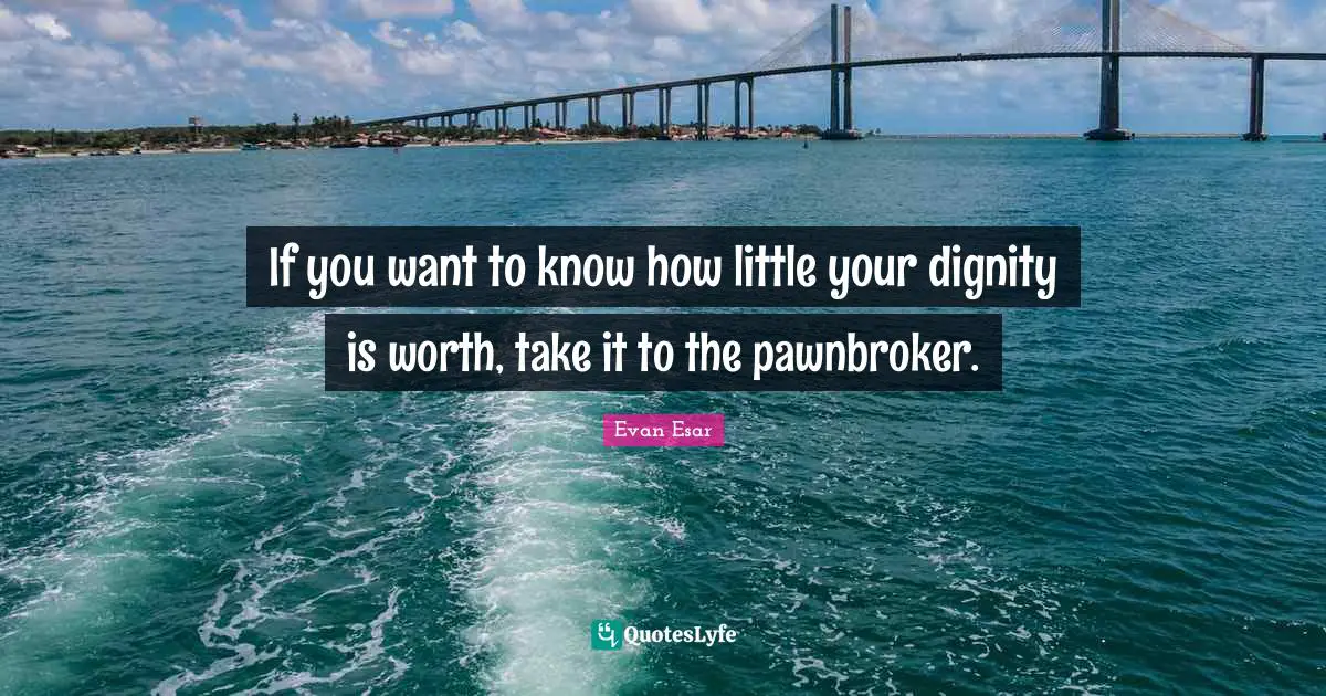 If you want to know how little your dignity is worth, take it to the pawnbroker.
