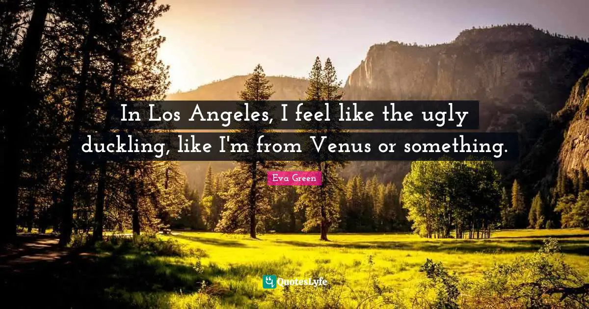 Duckling Quotes: "In Los Angeles, I feel like the ugly duckling, like I'm from Venus or something."