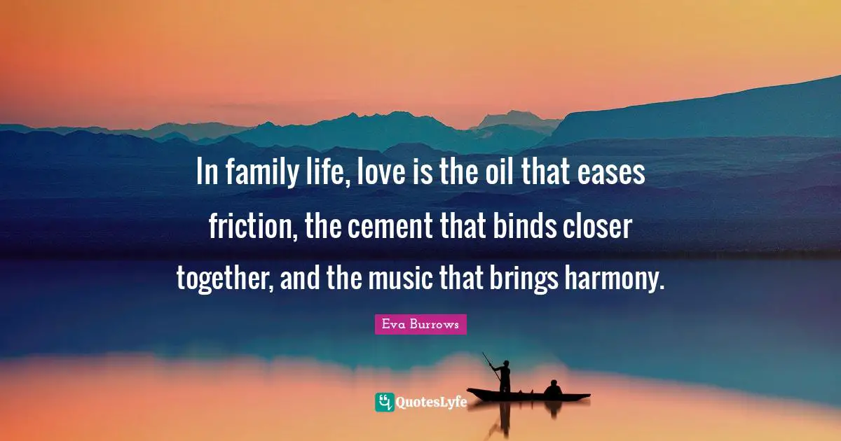 Meaningful Quotes: "In family life, love is the oil that eases friction, the cement that binds closer together, and the music that brings harmony."