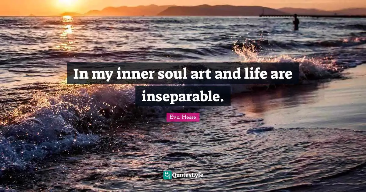 In my inner soul art and life are inseparable.... Quote by Eva Hesse ...