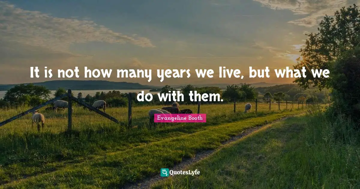 It is not how many years we live, but what we do with them.