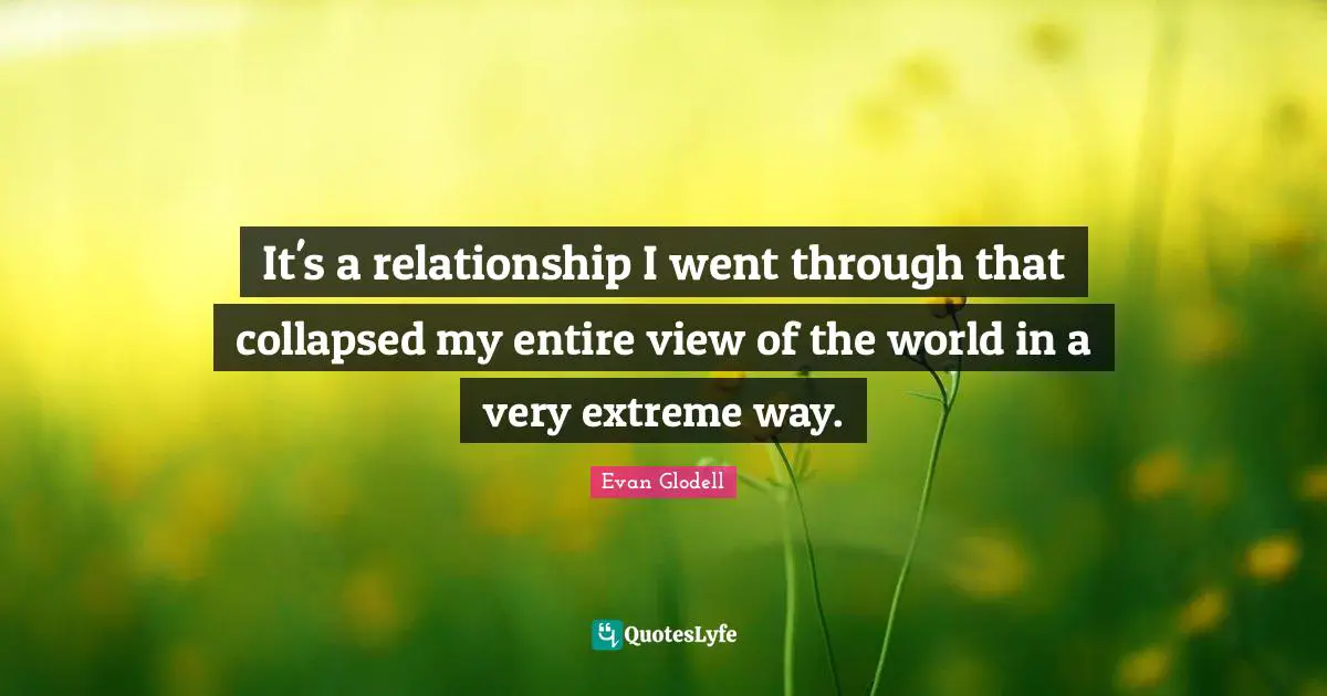 It's a relationship I went through that collapsed my entire view of the world in a very extreme way.