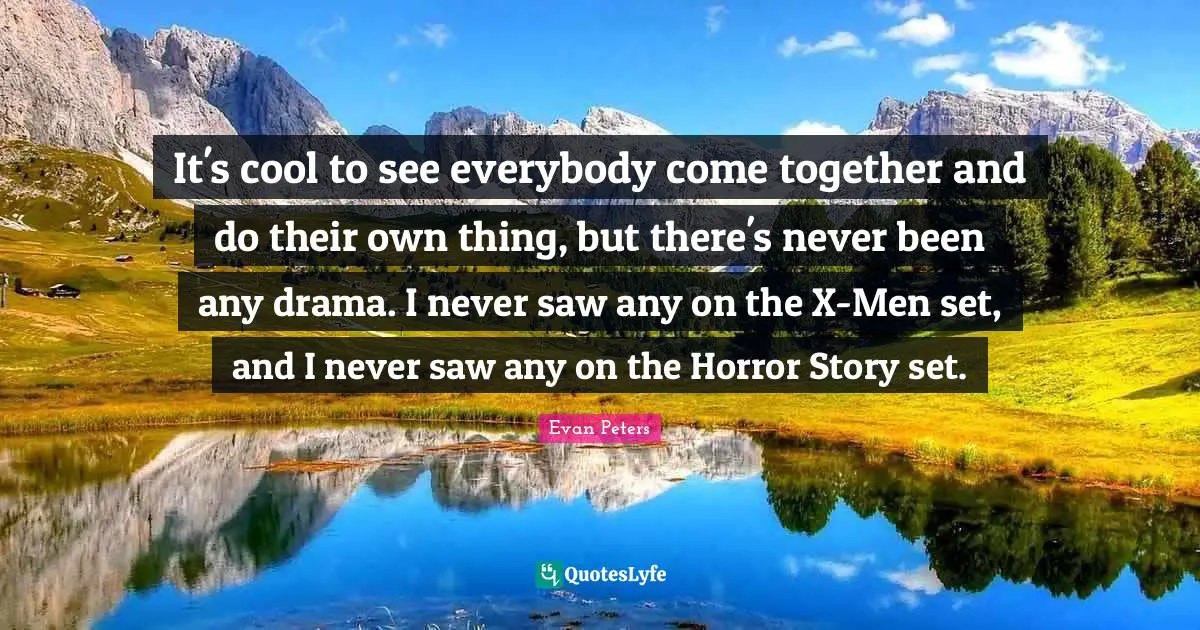 It's cool to see everybody come together and do their own thing, but there's never been any drama. I never saw any on the X-Men set, and I never saw any on the Horror Story set.