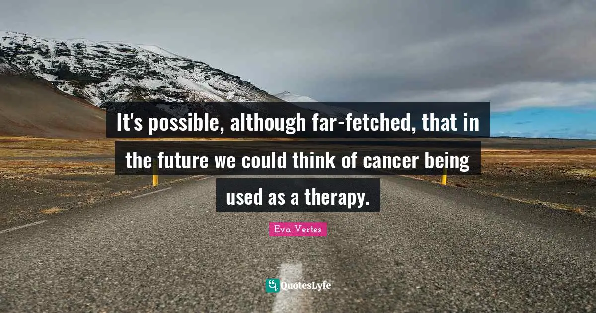 It's possible, although far-fetched, that in the future we could think of cancer being used as a therapy.