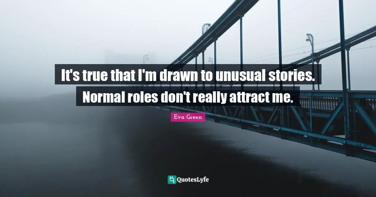 It's true that I'm drawn to unusual stories. Normal roles don't really attract me.
