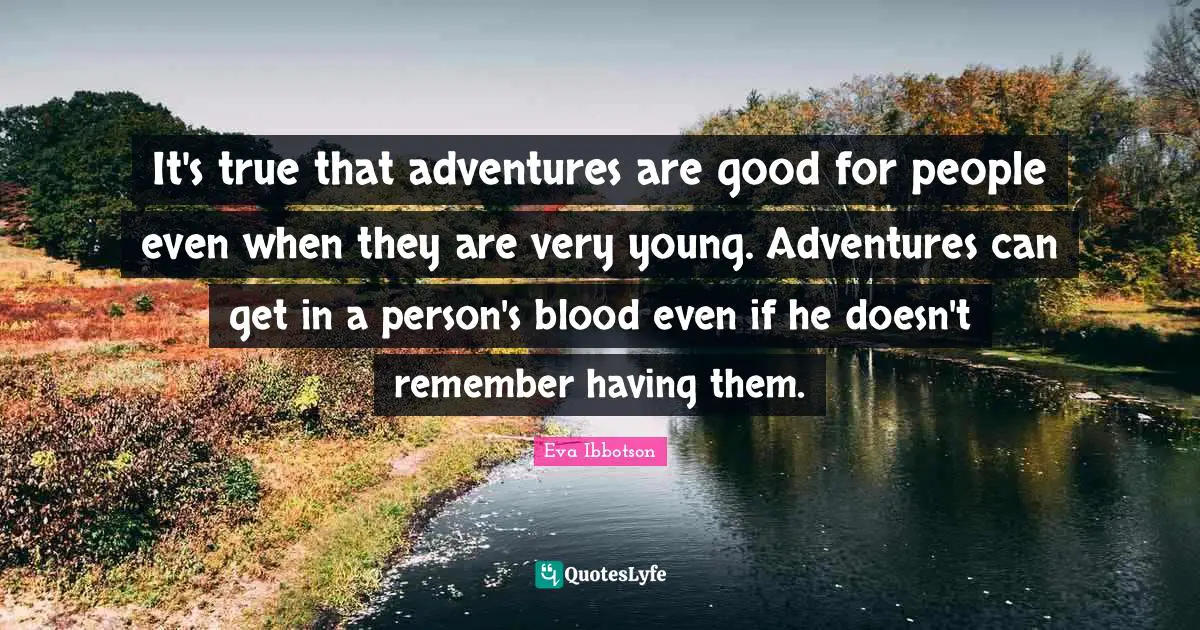 Eva Ibbotson Quotes: "It's true that adventures are good for people even when they are very young. Adventures can get in a person's blood even if he doesn't remember having them."