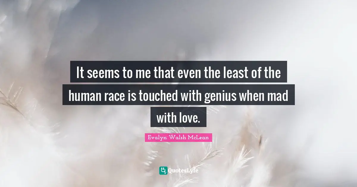 It seems to me that even the least of the human race is touched with genius when mad with love.